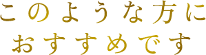 このような方におすすめです